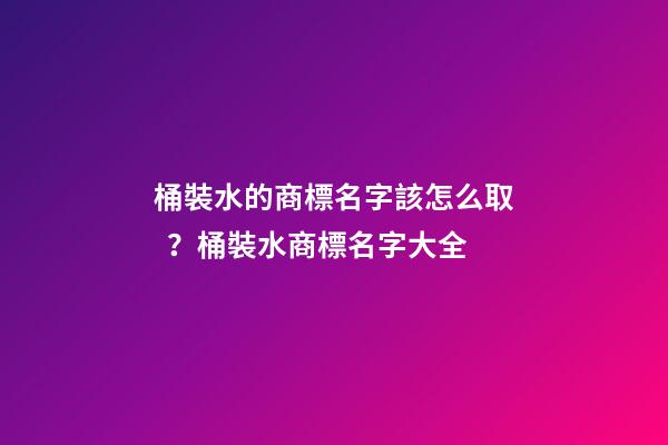 桶裝水的商標名字該怎么??？桶裝水商標名字大全-第1張-商標起名-玄機派